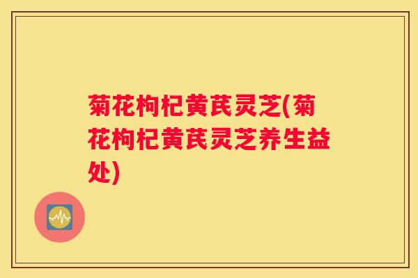 菊花枸杞黄芪灵芝(菊花枸杞黄芪灵芝养生益处) 菊花枸杞黄芪灵芝(菊花枸杞黄芪灵芝养生益处)