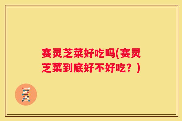 赛灵芝菜好吃吗(赛灵芝菜到底好不好吃？)