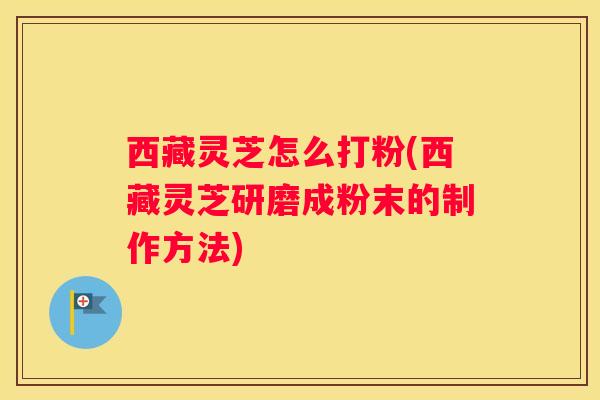 西藏灵芝怎么打粉(西藏灵芝研磨成粉末的制作方法)