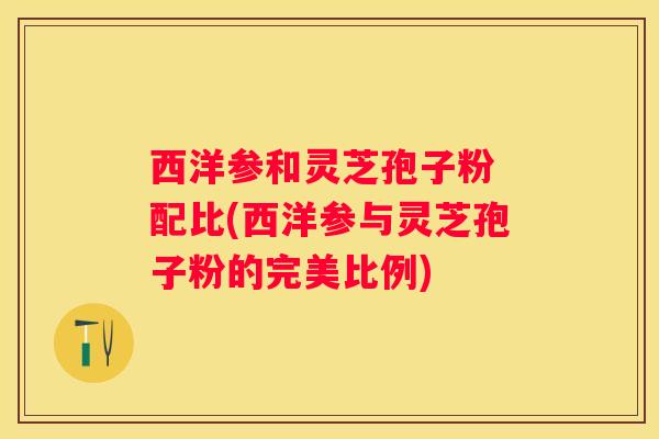 西洋参和灵芝孢子粉 配比(西洋参与灵芝孢子粉的完美比例)