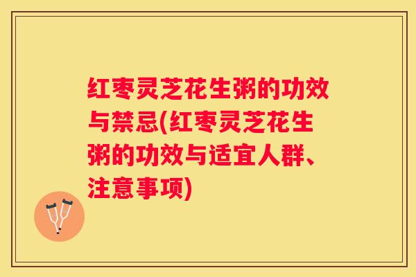 红枣灵芝花生粥的功效与禁忌(红枣灵芝花生粥的功效与适宜人群、注意事项)
