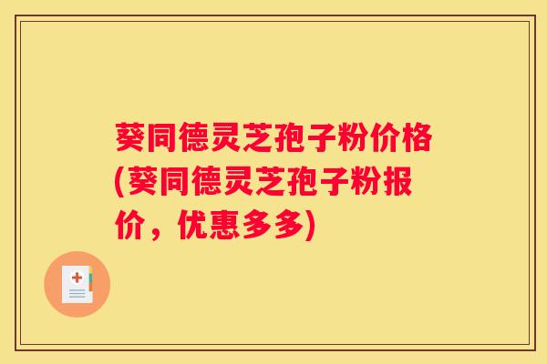 葵同德灵芝孢子粉价格(葵同德灵芝孢子粉报价，优惠多多)