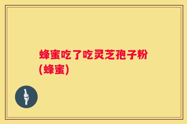 蜂蜜吃了吃灵芝孢子粉(蜂蜜) 蜂蜜吃了吃灵芝孢子粉(蜂蜜)
