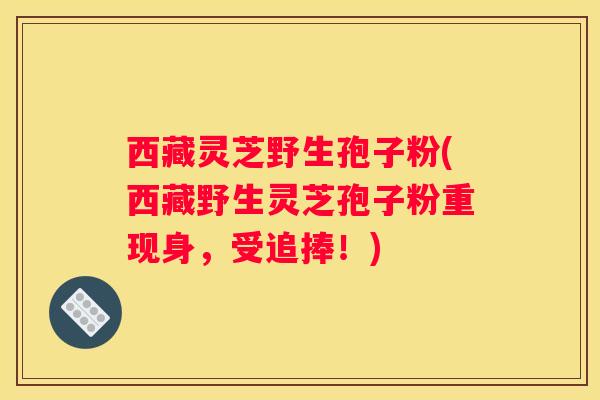 西藏灵芝野生孢子粉(西藏野生灵芝孢子粉重现身，受追捧！)