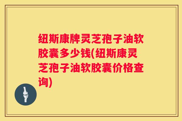 纽斯康牌灵芝孢子油软胶囊多少钱(纽斯康灵芝孢子油软胶囊价格查询) 纽斯康牌灵芝孢子油软胶囊多少钱(纽斯康灵芝孢子油软胶囊价格查询)