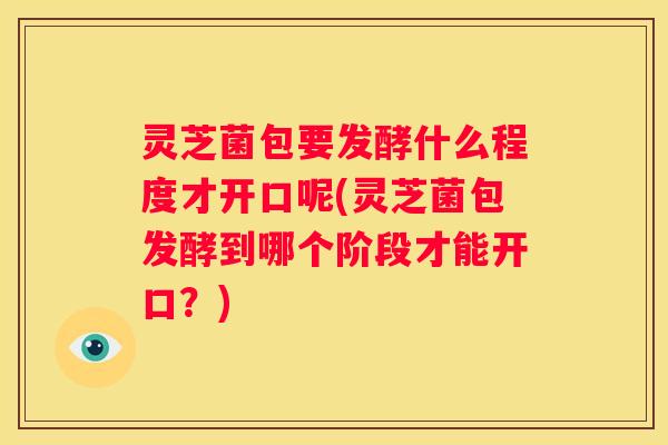 灵芝菌包要发酵什么程度才开口呢(灵芝菌包发酵到哪个阶段才能开口?) 灵芝菌包要发酵什么程度才开口呢(灵芝菌包发酵到哪个阶段才能开口?)