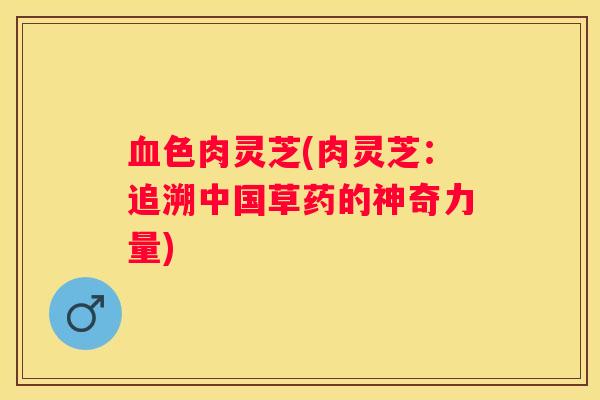 色肉灵芝(肉灵芝：追溯中国草药的神奇力量)