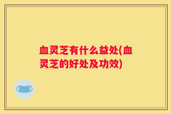 灵芝有什么益处(灵芝的好处及功效)