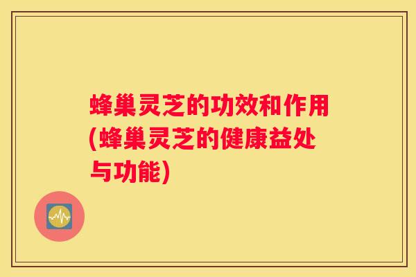 蜂巢灵芝的功效和作用(蜂巢灵芝的健康益处与功能) 蜂巢灵芝的功效和作用(蜂巢灵芝的健康益处与功能)