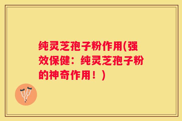 纯灵芝孢子粉作用(强效保健:纯灵芝孢子粉的神奇作用!) 纯灵芝孢子粉作用(强效保健:纯灵芝孢子粉的神奇作用!)