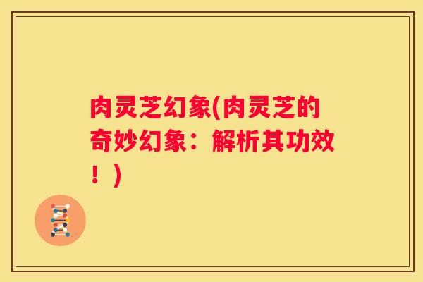 肉灵芝幻象(肉灵芝的奇妙幻象：解析其功效！)