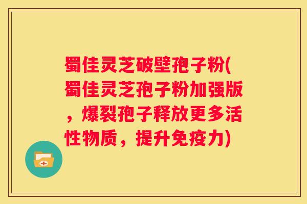蜀佳灵芝破壁孢子粉(蜀佳灵芝孢子粉加强版，爆裂孢子释放更多活性物质，提升免疫力)