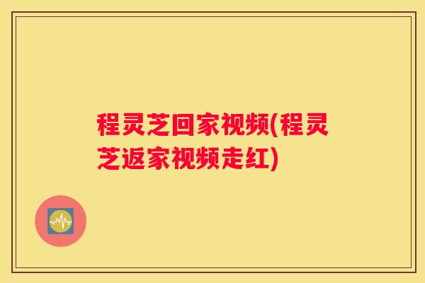 程灵芝回家视频(程灵芝返家视频走红) 程灵芝回家视频(程灵芝返家视频走红)