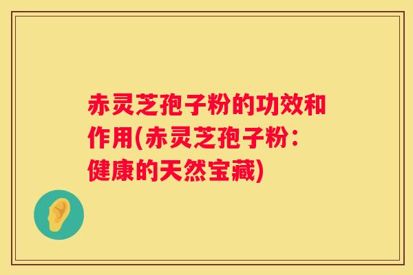 赤灵芝孢子粉的功效和作用(赤灵芝孢子粉:健康的天然宝藏) 赤灵芝孢子粉的功效和作用(赤灵芝孢子粉:健康的天然宝藏)