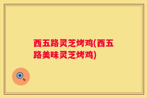西五路灵芝烤鸡(西五路美味灵芝烤鸡)