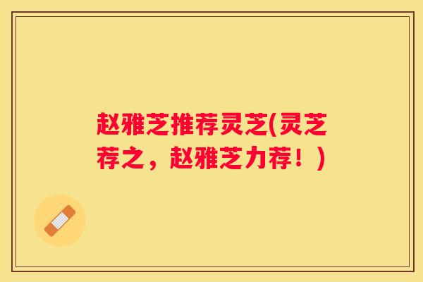 赵雅芝推荐灵芝(灵芝荐之，赵雅芝力荐！)