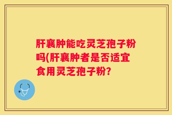 襄肿能吃灵芝孢子粉吗(襄肿者是否适宜食用灵芝孢子粉？
