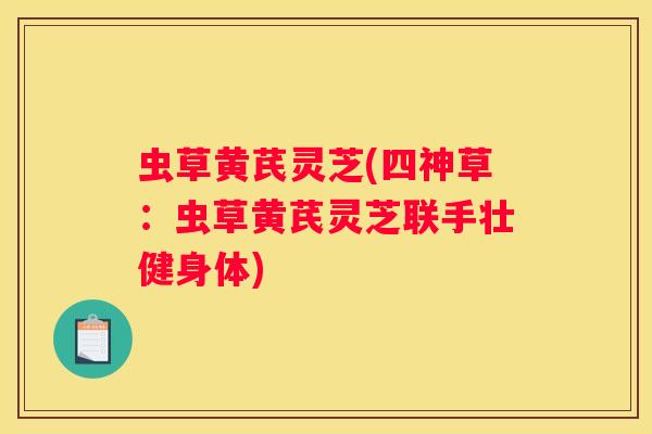 虫草黄芪灵芝(四神草：虫草黄芪灵芝联手壮健身体)