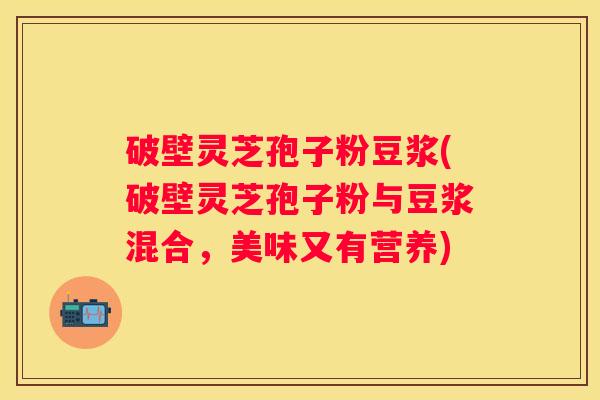 破壁灵芝孢子粉豆浆(破壁灵芝孢子粉与豆浆混合，美味又有营养)
