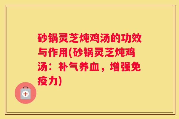 砂锅灵芝炖鸡汤的功效与作用(砂锅灵芝炖鸡汤：，增强免疫力)