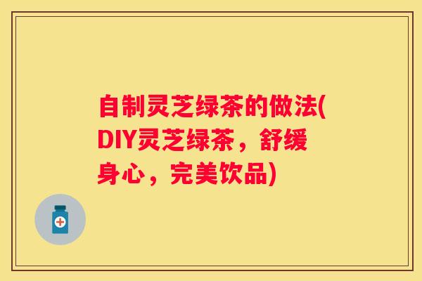 自制灵芝绿茶的做法(DIY灵芝绿茶，舒缓身心，完美饮品)