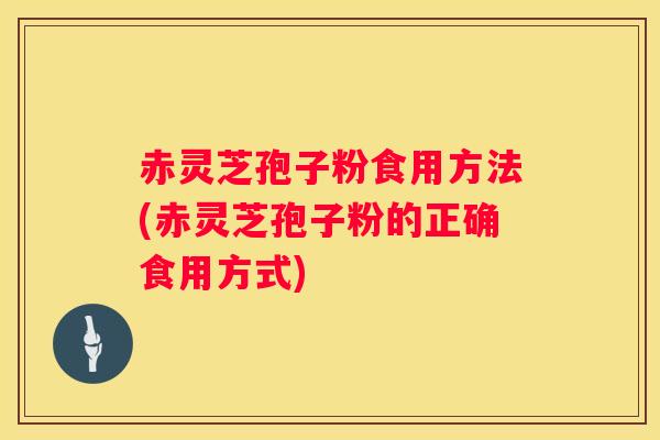 赤灵芝孢子粉食用方法(赤灵芝孢子粉的正确食用方式)