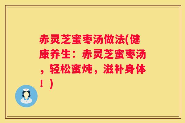 赤灵芝蜜枣汤做法(健康养生：赤灵芝蜜枣汤，轻松蜜炖，滋补身体！)