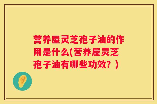 营养屋灵芝孢子油的作用是什么(营养屋灵芝孢子油有哪些功效？)