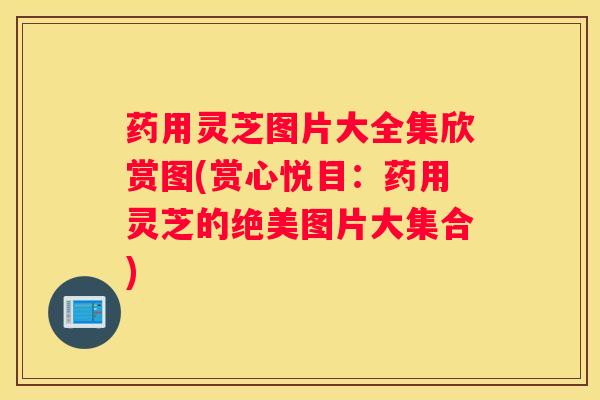 药用灵芝图片大全集欣赏图(赏心悦目：药用灵芝的绝美图片大集合)