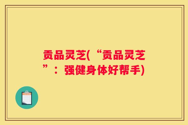 贡品灵芝(“贡品灵芝”：强健身体好帮手)