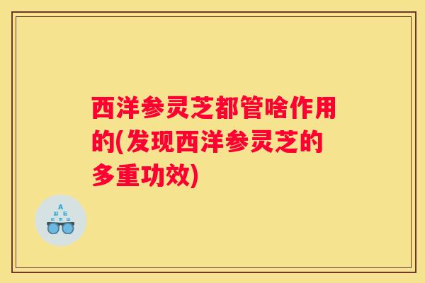 西洋参灵芝都管啥作用的(发现西洋参灵芝的多重功效)