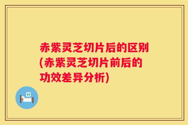 赤紫灵芝切片后的区别(赤紫灵芝切片前后的功效差异分析)