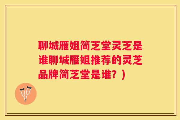 聊城雁姐简芝堂灵芝是谁聊城雁姐推荐的灵芝品牌简芝堂是谁？)