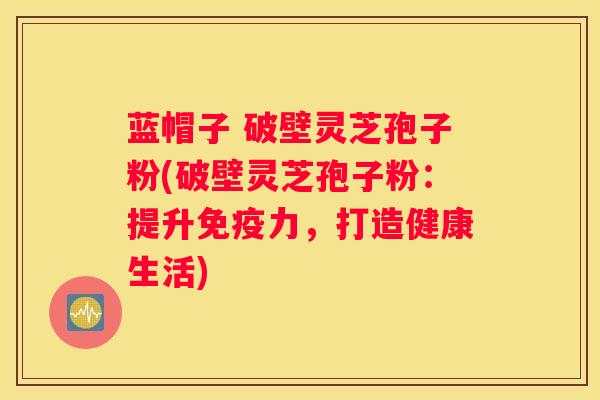 蓝帽子 破壁灵芝孢子粉(破壁灵芝孢子粉:提升免疫力,打造健康生活) 蓝帽子 破壁灵芝孢子粉(破壁灵芝孢子粉:提升免疫力,打造健康生活)