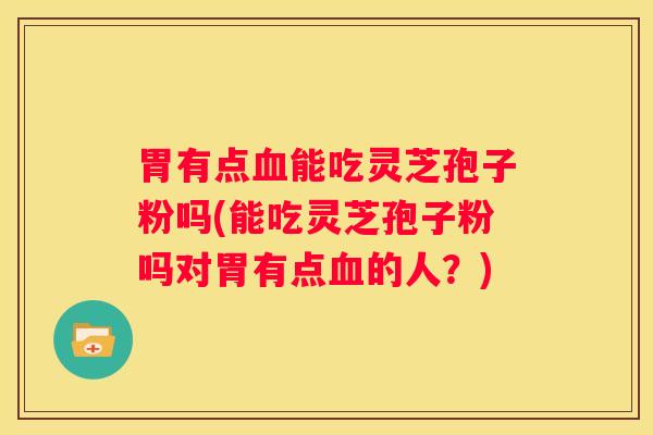 胃有点能吃灵芝孢子粉吗(能吃灵芝孢子粉吗对胃有点的人？)