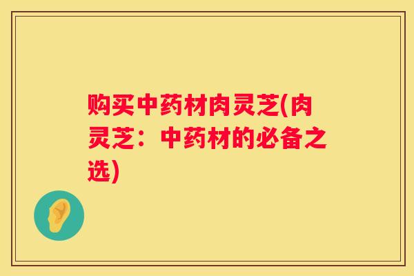 购买材肉灵芝(肉灵芝:材的必备之选) 购买材肉灵芝(肉灵芝:材的必备之选)