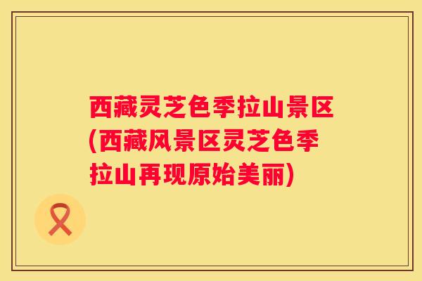 西藏灵芝色季拉山景区(西藏风景区灵芝色季拉山再现原始美丽) 西藏灵芝色季拉山景区(西藏风景区灵芝色季拉山再现原始美丽)