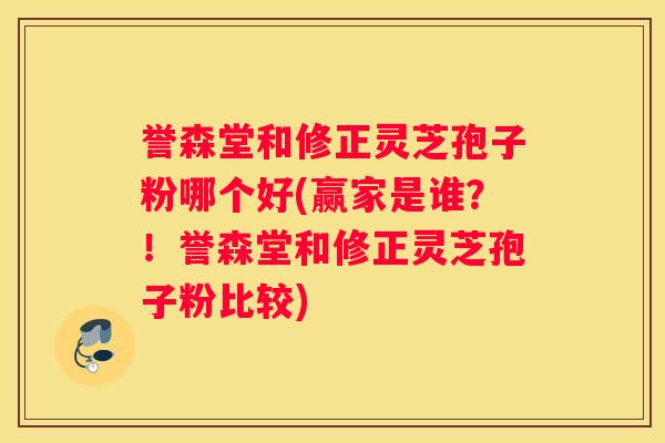 誉森堂和修正灵芝孢子粉哪个好(赢家是谁？！誉森堂和修正灵芝孢子粉比较)