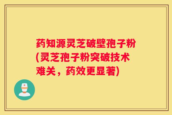 药知源灵芝破壁孢子粉(灵芝孢子粉突破技术难关，更显著)