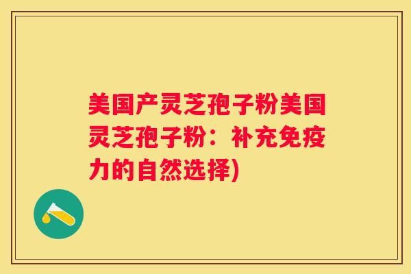美国产灵芝孢子粉美国灵芝孢子粉:补充免疫力的自然选择) 美国产灵芝孢子粉美国灵芝孢子粉:补充免疫力的自然选择)