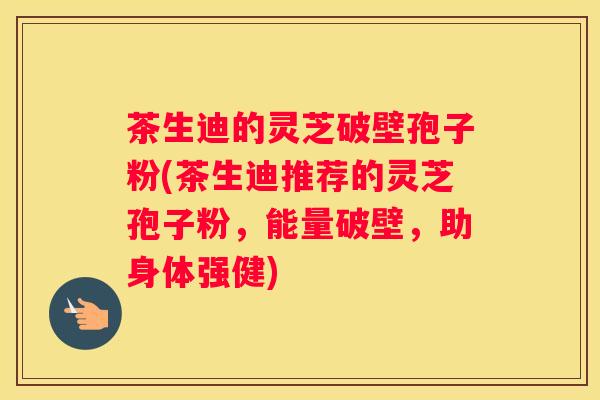 茶生迪的灵芝破壁孢子粉(茶生迪推荐的灵芝孢子粉，能量破壁，助身体强健)