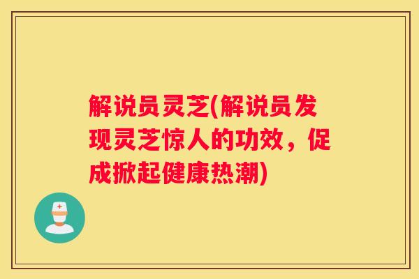 解说员灵芝(解说员发现灵芝惊人的功效，促成掀起健康热潮)
