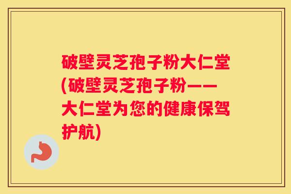 破壁灵芝孢子粉大仁堂(破壁灵芝孢子粉——大仁堂为您的健康保驾护航)