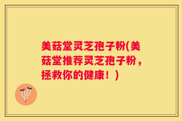 美菇堂灵芝孢子粉(美菇堂推荐灵芝孢子粉，拯救你的健康！)