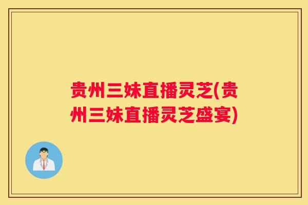 贵州三妹直播灵芝(贵州三妹直播灵芝盛宴)