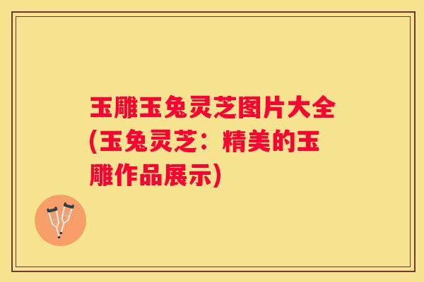 玉雕玉兔灵芝图片大全(玉兔灵芝：精美的玉雕作品展示)
