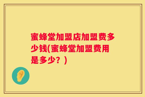 蜜蜂堂加盟店加盟费多少钱(蜜蜂堂加盟费用是多少？)