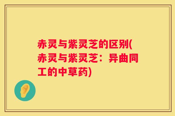 赤灵与紫灵芝的区别(赤灵与紫灵芝：异曲同工的中草药)