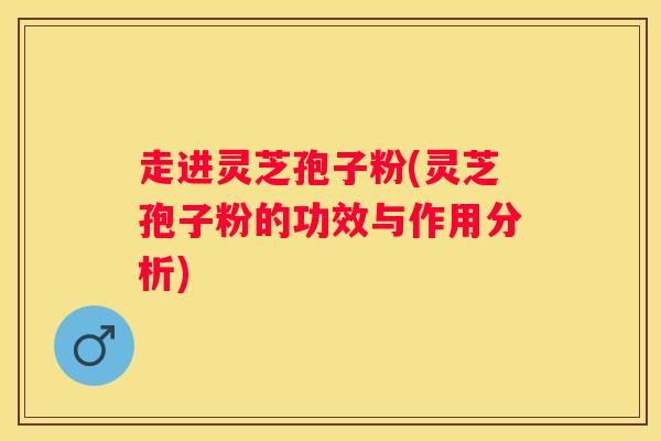 走进灵芝孢子粉(灵芝孢子粉的功效与作用分析)