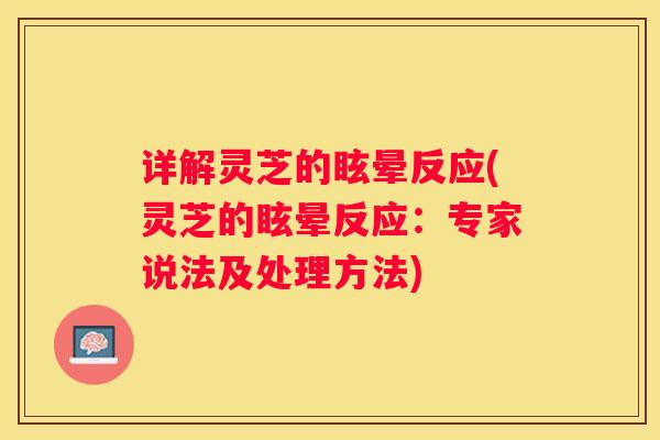 详解灵芝的眩晕反应(灵芝的眩晕反应：专家说法及处理方法)
